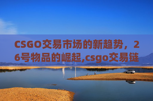 CSGO交易市场的新趋势,26号物品的崛起,csgo交易链接在哪 CSGO交易市场的新趋势,26号物品的崛起,csgo交易链接在哪