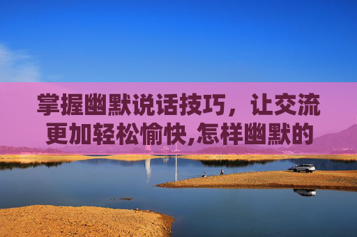 掌握幽默说话技巧,让交流更加轻松愉快,怎样幽默的说话技巧 掌握幽默说话技巧,让交流更加轻松愉快,怎样幽默的说话技巧