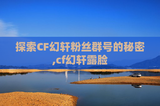 探索CF幻轩粉丝群号的秘密,cf幻轩露脸 探索CF幻轩粉丝群号的秘密,cf幻轩露脸