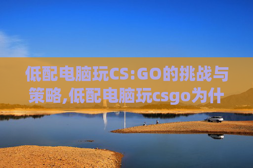 低配电脑玩CS:GO的挑战与策略,低配电脑玩csgo为什么帧数低 低配电脑玩CS:GO的挑战与策略,低配电脑玩csgo为什么帧数低