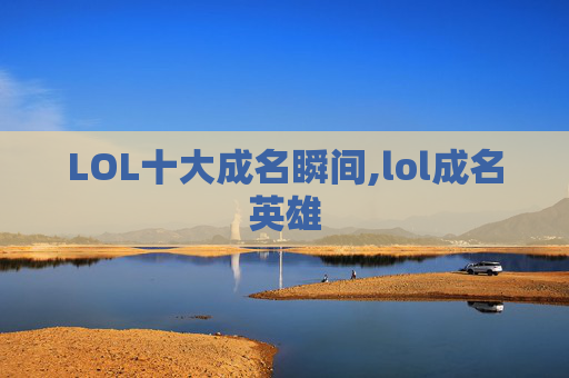 LOL十大成名瞬间,lol成名英雄 LOL十大成名瞬间,lol成名英雄