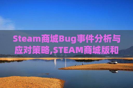 Steam商城Bug事件分析与应对策略,STEAM商城版和steam区别 Steam商城Bug事件分析与应对策略,STEAM商城版和steam区别