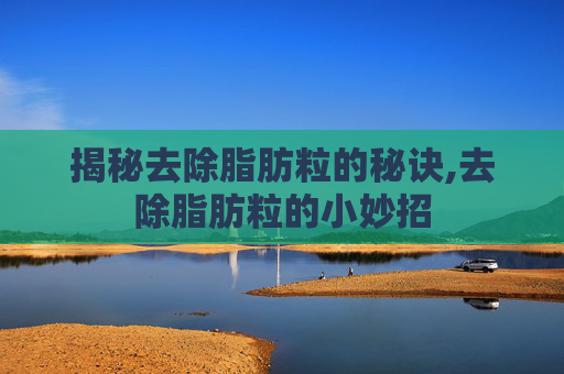 揭秘去除脂肪粒的秘诀,去除脂肪粒的小妙招 揭秘去除脂肪粒的秘诀,去除脂肪粒的小妙招