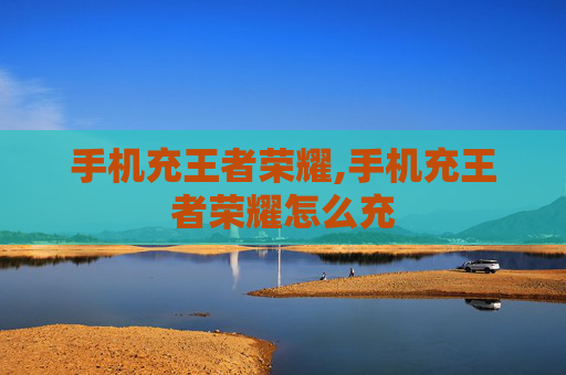 手机充王者荣耀,手机充王者荣耀怎么充 手机充王者荣耀,手机充王者荣耀怎么充