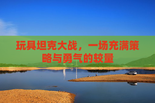 玩具坦克大战,一场充满策略与勇气的较量 玩具坦克大战,一场充满策略与勇气的较量