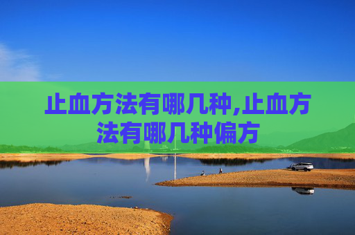 止血方法有哪几种,止血方法有哪几种偏方 止血方法有哪几种,止血方法有哪几种偏方