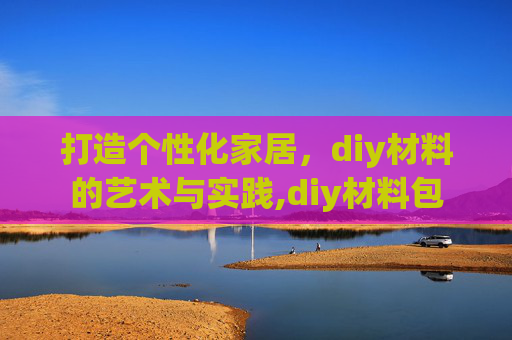打造个性化家居,diy材料的艺术与实践,diy材料包 打造个性化家居,diy材料的艺术与实践,diy材料包