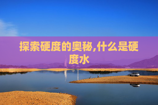 探索硬度的奥秘,什么是硬度水 探索硬度的奥秘,什么是硬度水