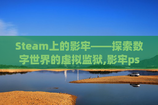 Steam上的影牢——探索数字世界的虚拟监狱,影牢ps4 Steam上的影牢——探索数字世界的虚拟监狱,影牢ps4