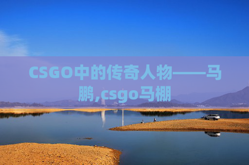 CSGO中的传奇人物——马鹏,csgo马棚 CSGO中的传奇人物——马鹏,csgo马棚