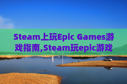Steam上玩Epic Games游戏指南,Steam玩epic游戏 存档 Steam上玩Epic Games游戏指南,Steam玩epic游戏 存档