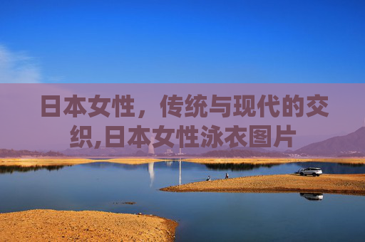 日本女性,传统与现代的交织,日本女性泳衣图片 日本女性,传统与现代的交织,日本女性泳衣图片