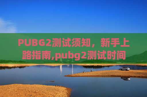 PUBG2测试须知,新手上路指南,pubg2测试时间 PUBG2测试须知,新手上路指南,pubg2测试时间