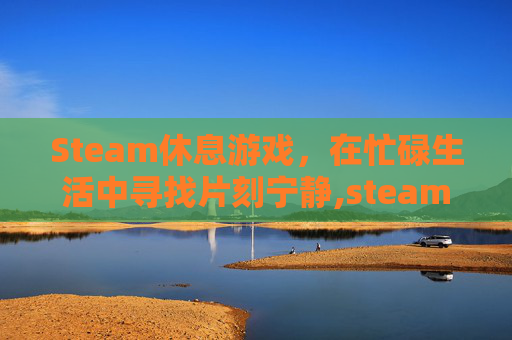 Steam休息游戏,在忙碌生活中寻找片刻宁静,steam上有什么休闲的游戏 Steam休息游戏,在忙碌生活中寻找片刻宁静,steam上有什么休闲的游戏