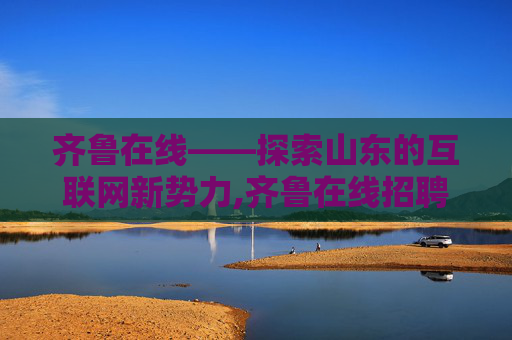 齐鲁在线——探索山东的互联网新势力,齐鲁在线招聘