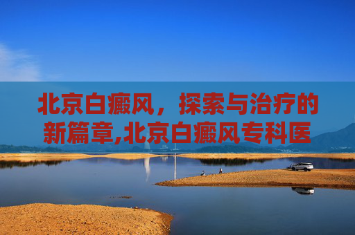 北京白癜风，探索与治疗的新篇章,北京白癜风专科医院
