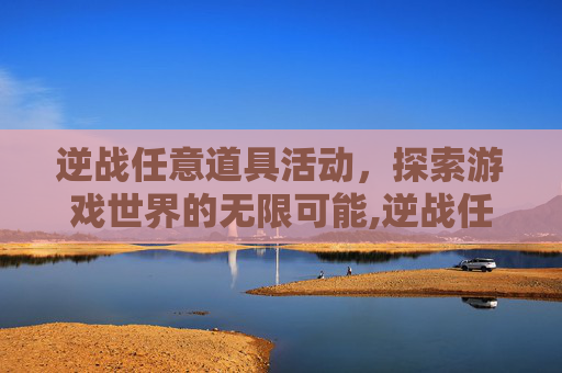 逆战任意道具活动,探索游戏世界的无限可能,逆战任意道具活动怎么获得 逆战任意道具活动,探索游戏世界的无限可能,逆战任意道具活动怎么获得