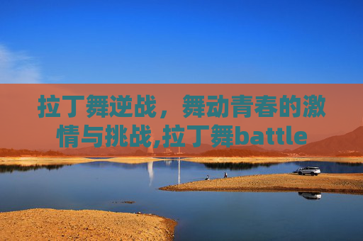 拉丁舞逆战，舞动青春的激情与挑战,拉丁舞battle