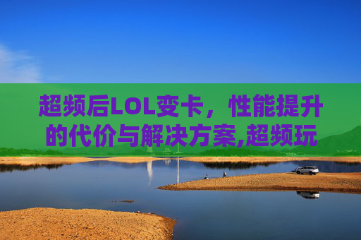 超频后LOL变卡，性能提升的代价与解决方案,超频玩lol