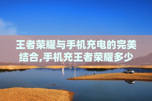王者荣耀与手机充电的完美结合,手机充王者荣耀多少钱