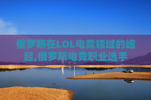 俄罗斯在LOL电竞领域的崛起,俄罗斯电竞职业选手