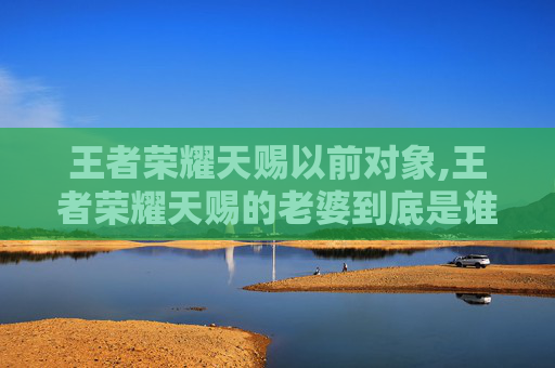 王者荣耀天赐以前对象,王者荣耀天赐的老婆到底是谁