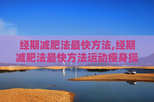 经期减肥法最快方法,经期减肥法最快方法运动瘦身操