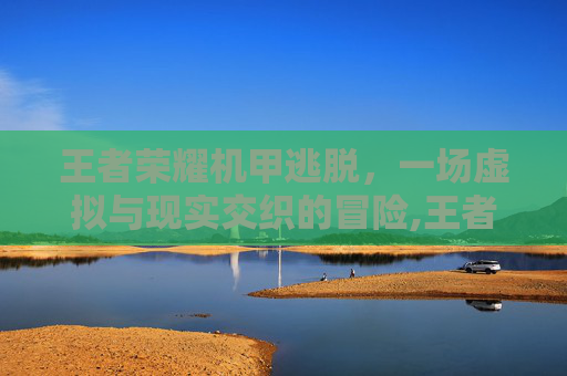 王者荣耀机甲逃脱，一场虚拟与现实交织的冒险,王者荣耀机甲逃脱技巧