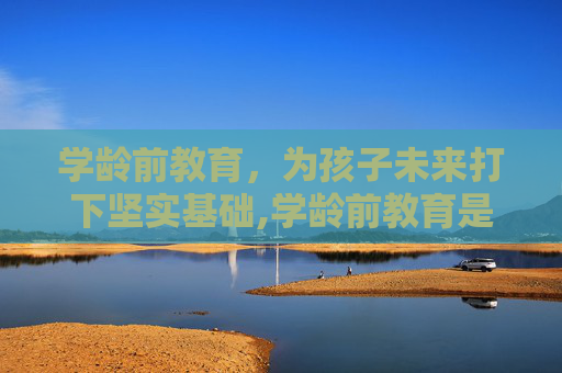 学龄前教育，为孩子未来打下坚实基础,学龄前教育是什么意思