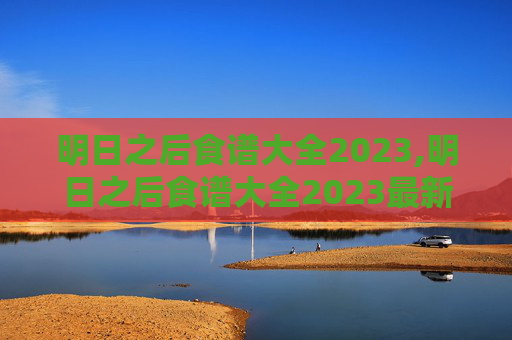 明日之后食谱大全2023,明日之后食谱大全2023最新