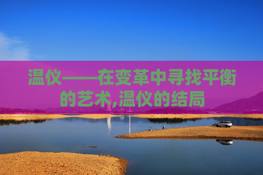 温仪——在变革中寻找平衡的艺术,温仪的结局