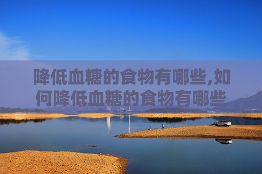 降低血糖的食物有哪些,如何降低血糖的食物有哪些
