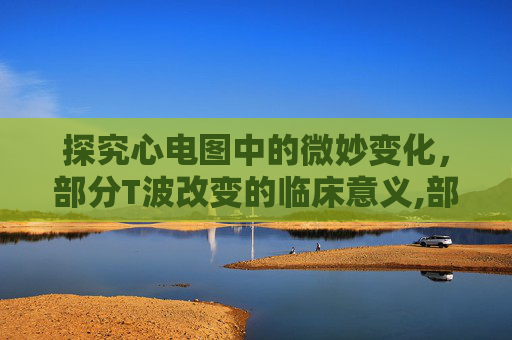 探究心电图中的微妙变化，部分T波改变的临床意义,部分t波改变严重吗