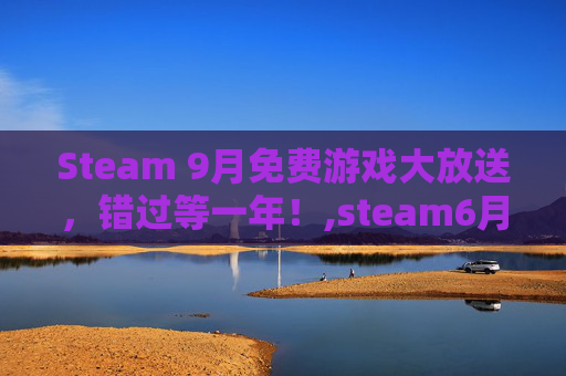 Steam 9月免费游戏大放送，错过等一年！,steam6月免费