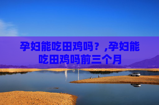 孕妇能吃田鸡吗？,孕妇能吃田鸡吗前三个月