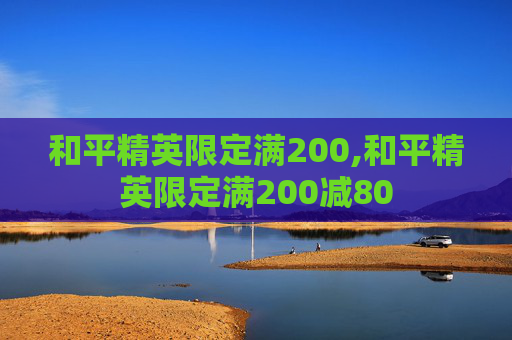和平精英限定满200,和平精英限定满200减80
