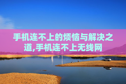 手机连不上的烦恼与解决之道,手机连不上无线网