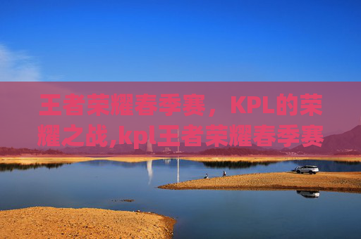 王者荣耀春季赛，KPL的荣耀之战,kpl王者荣耀春季赛