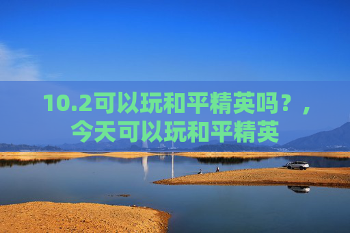 10.2可以玩和平精英吗？,今天可以玩和平精英