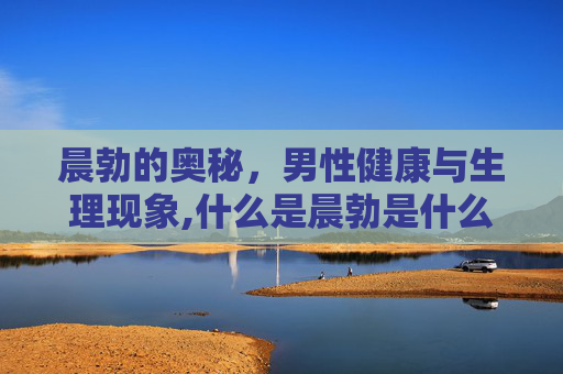 晨勃的奥秘，男性健康与生理现象,什么是晨勃是什么意思