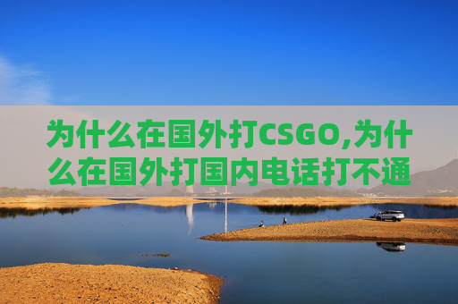 为什么在国外打CSGO,为什么在国外打国内电话打不通