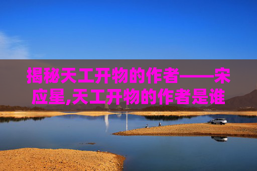 揭秘天工开物的作者——宋应星,天工开物的作者是谁写的