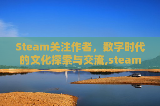 Steam关注作者，数字时代的文化探索与交流,steam关注玩家