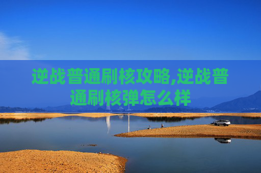 逆战普通刷核攻略,逆战普通刷核弹怎么样
