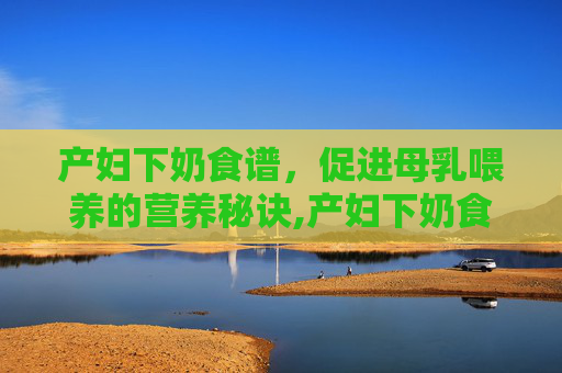 产妇下奶食谱，促进母乳喂养的营养秘诀,产妇下奶食谱大全及做法