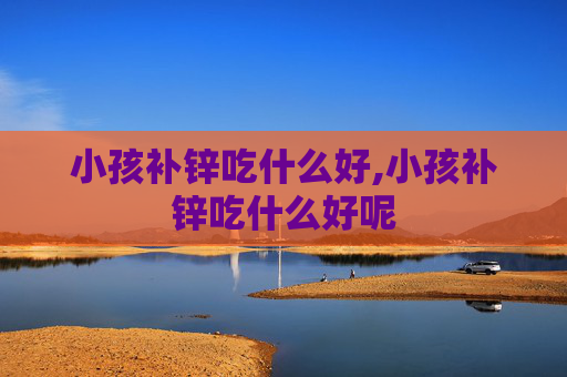 小孩补锌吃什么好,小孩补锌吃什么好呢