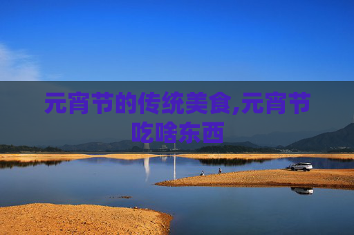 元宵节的传统美食,元宵节吃啥东西