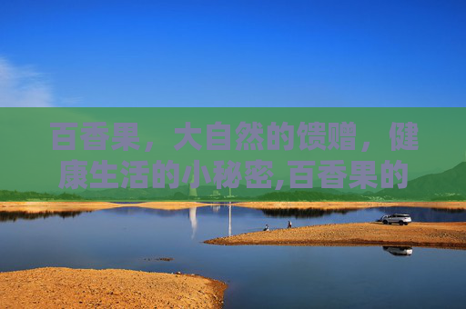 百香果，大自然的馈赠，健康生活的小秘密,百香果的功效和作用和食用方法