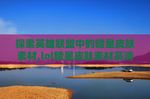 探索英雄联盟中的暗星皮肤素材,lol暗星皮肤素材高清