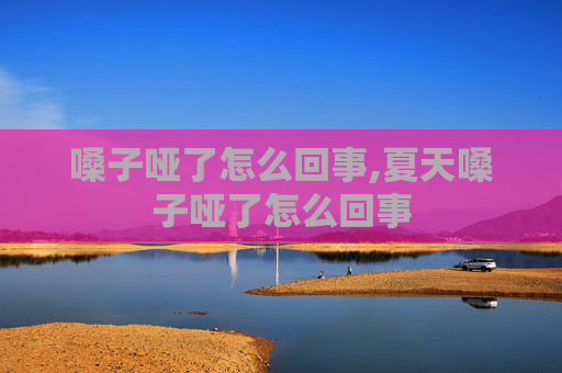 嗓子哑了怎么回事,夏天嗓子哑了怎么回事